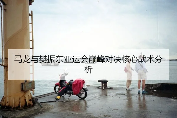 马龙与樊振东亚运会巅峰对决核心战术分析